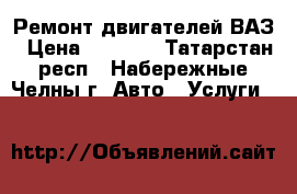 Ремонт двигателей ВАЗ › Цена ­ 1 000 - Татарстан респ., Набережные Челны г. Авто » Услуги   